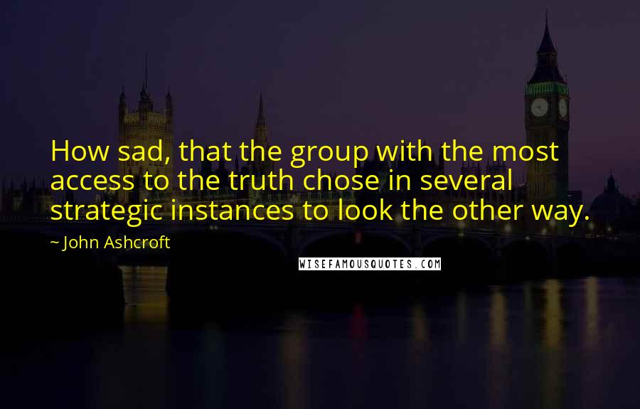 John Ashcroft Quotes: How sad, that the group with the most access to the truth chose in several strategic instances to look the other way.