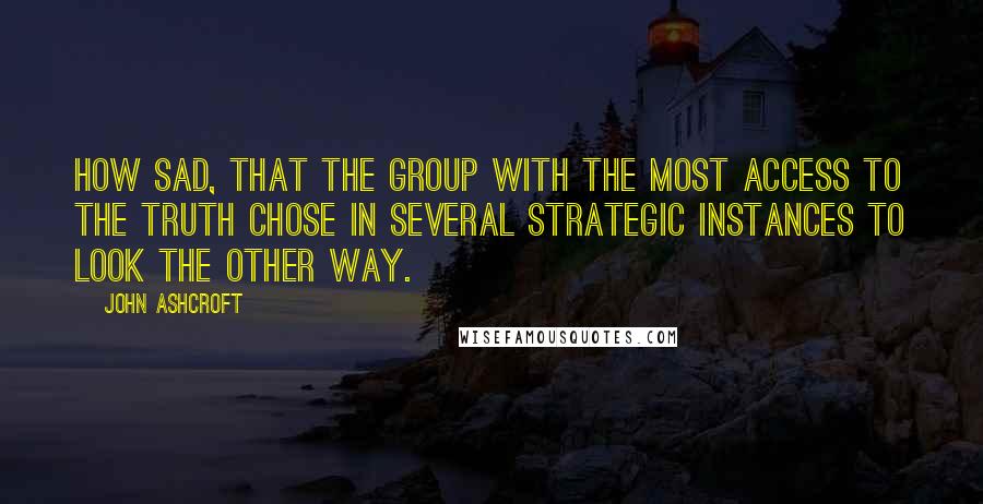 John Ashcroft Quotes: How sad, that the group with the most access to the truth chose in several strategic instances to look the other way.