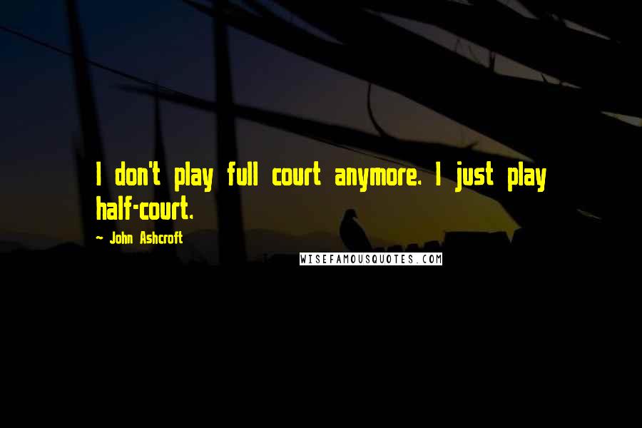 John Ashcroft Quotes: I don't play full court anymore. I just play half-court.