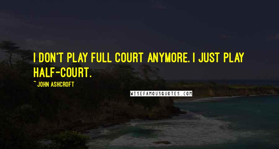 John Ashcroft Quotes: I don't play full court anymore. I just play half-court.