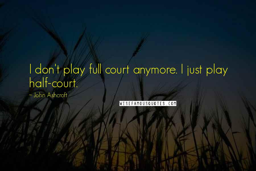 John Ashcroft Quotes: I don't play full court anymore. I just play half-court.