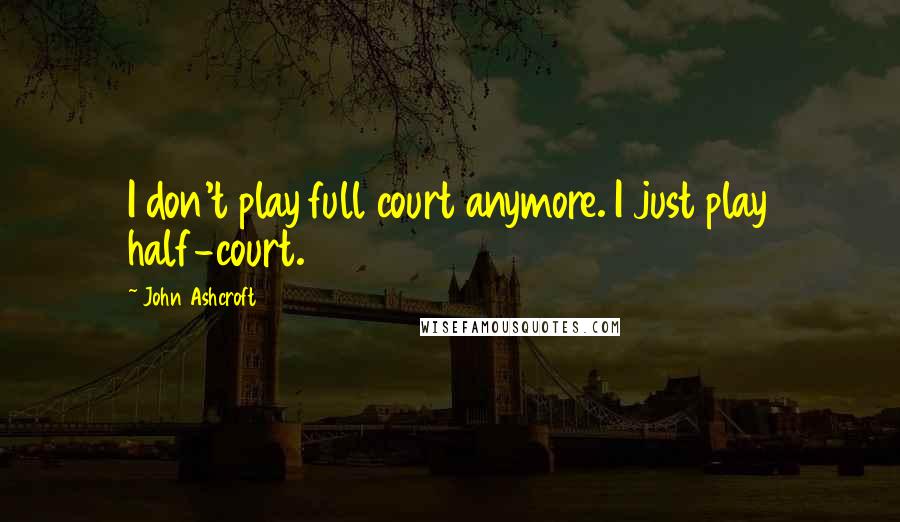 John Ashcroft Quotes: I don't play full court anymore. I just play half-court.