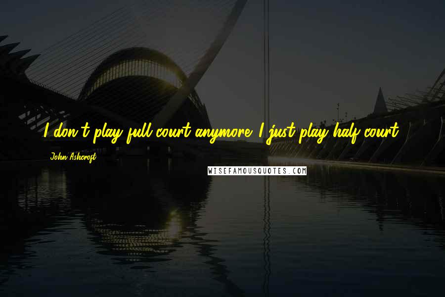 John Ashcroft Quotes: I don't play full court anymore. I just play half-court.