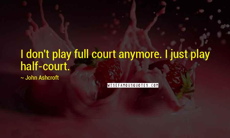 John Ashcroft Quotes: I don't play full court anymore. I just play half-court.
