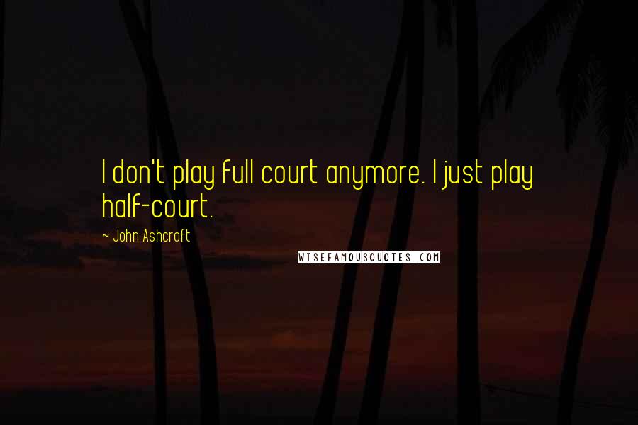 John Ashcroft Quotes: I don't play full court anymore. I just play half-court.