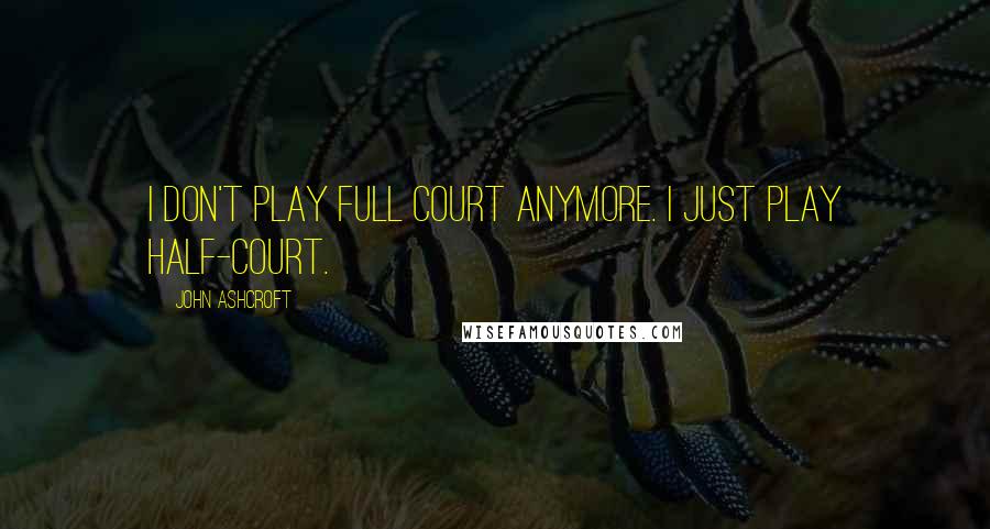 John Ashcroft Quotes: I don't play full court anymore. I just play half-court.