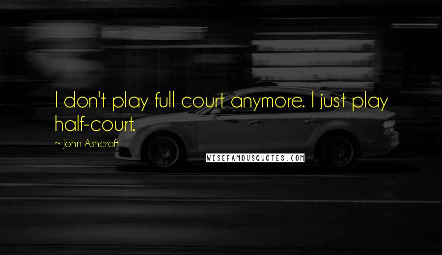 John Ashcroft Quotes: I don't play full court anymore. I just play half-court.