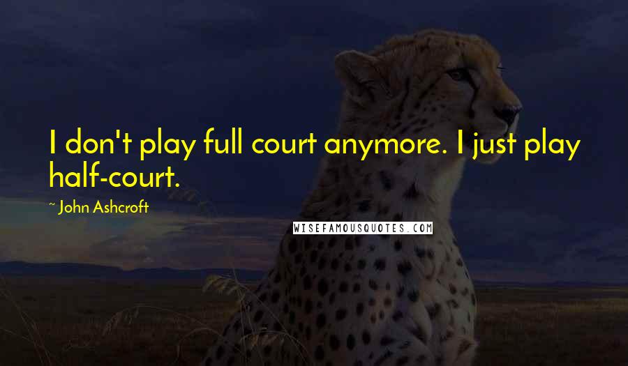 John Ashcroft Quotes: I don't play full court anymore. I just play half-court.