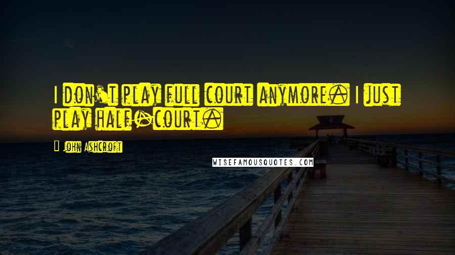 John Ashcroft Quotes: I don't play full court anymore. I just play half-court.