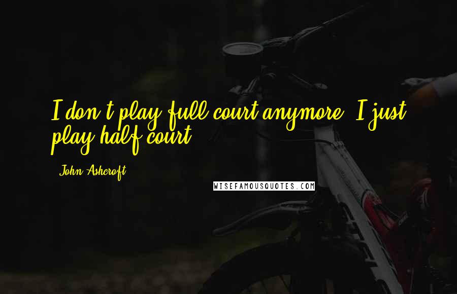 John Ashcroft Quotes: I don't play full court anymore. I just play half-court.