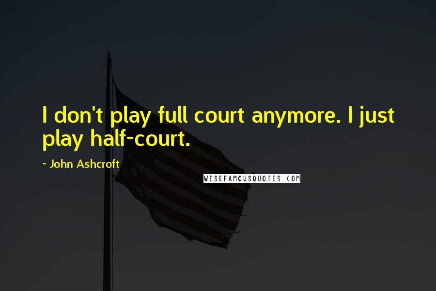 John Ashcroft Quotes: I don't play full court anymore. I just play half-court.