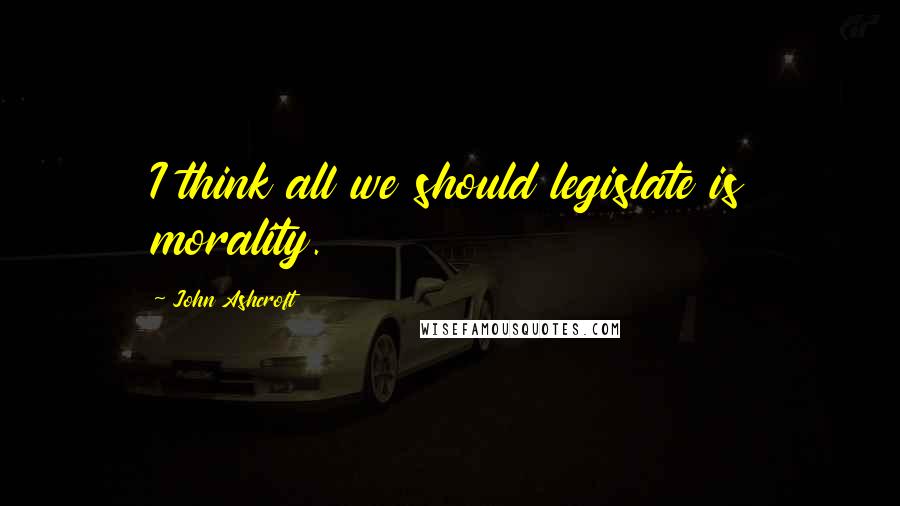 John Ashcroft Quotes: I think all we should legislate is morality.