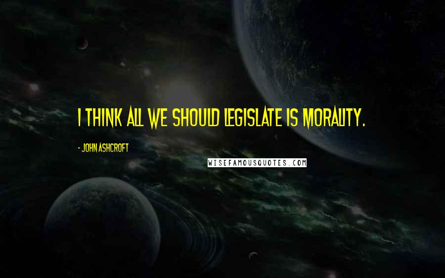 John Ashcroft Quotes: I think all we should legislate is morality.