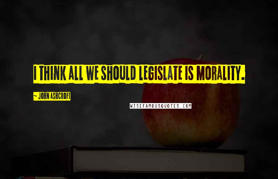 John Ashcroft Quotes: I think all we should legislate is morality.