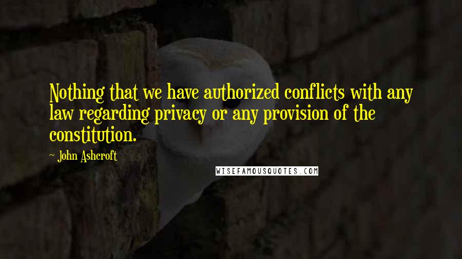 John Ashcroft Quotes: Nothing that we have authorized conflicts with any law regarding privacy or any provision of the constitution.