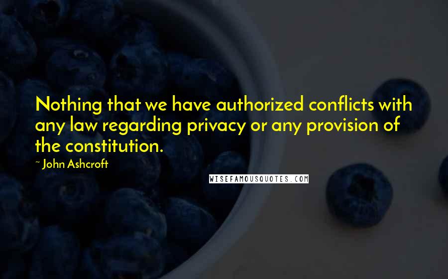 John Ashcroft Quotes: Nothing that we have authorized conflicts with any law regarding privacy or any provision of the constitution.