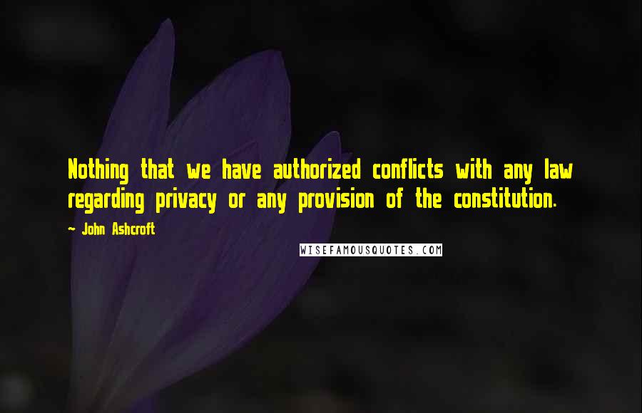 John Ashcroft Quotes: Nothing that we have authorized conflicts with any law regarding privacy or any provision of the constitution.