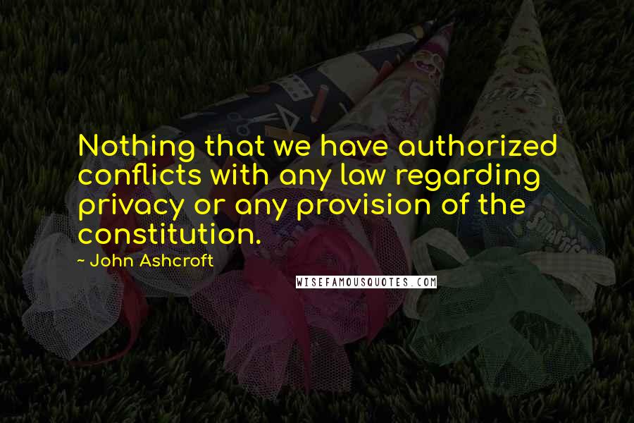 John Ashcroft Quotes: Nothing that we have authorized conflicts with any law regarding privacy or any provision of the constitution.