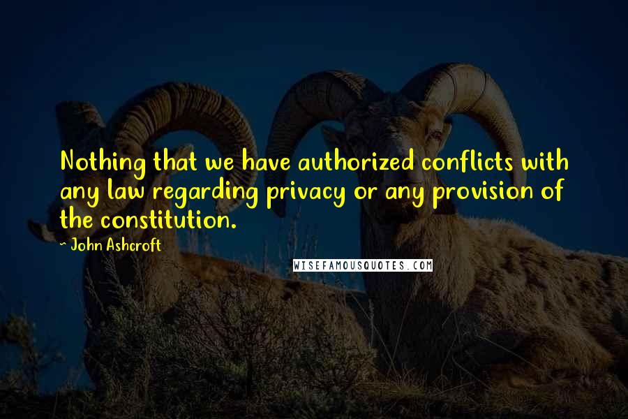 John Ashcroft Quotes: Nothing that we have authorized conflicts with any law regarding privacy or any provision of the constitution.