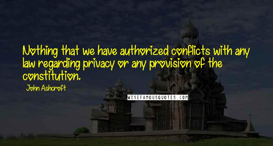 John Ashcroft Quotes: Nothing that we have authorized conflicts with any law regarding privacy or any provision of the constitution.