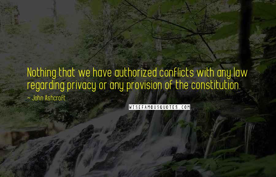 John Ashcroft Quotes: Nothing that we have authorized conflicts with any law regarding privacy or any provision of the constitution.
