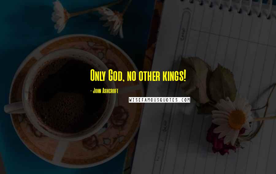 John Ashcroft Quotes: Only God, no other kings!