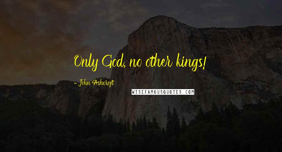 John Ashcroft Quotes: Only God, no other kings!