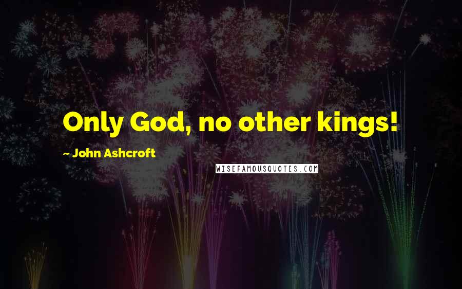 John Ashcroft Quotes: Only God, no other kings!