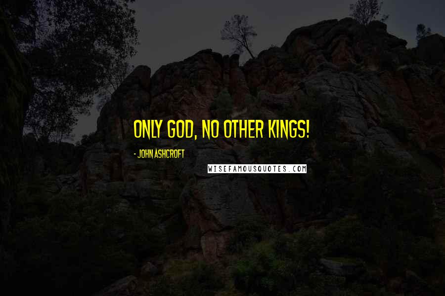 John Ashcroft Quotes: Only God, no other kings!