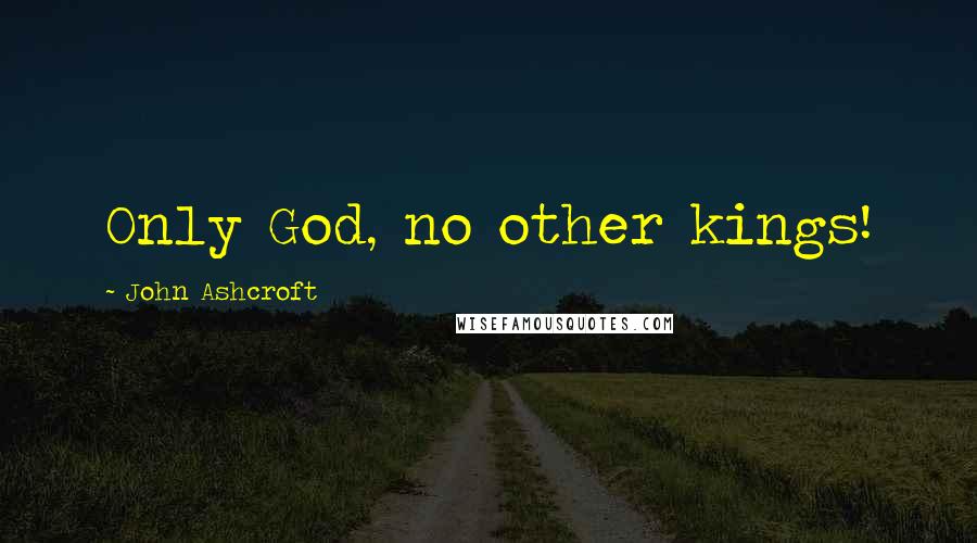 John Ashcroft Quotes: Only God, no other kings!