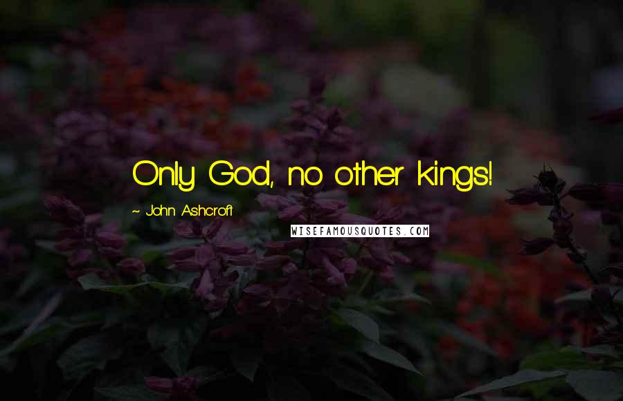 John Ashcroft Quotes: Only God, no other kings!