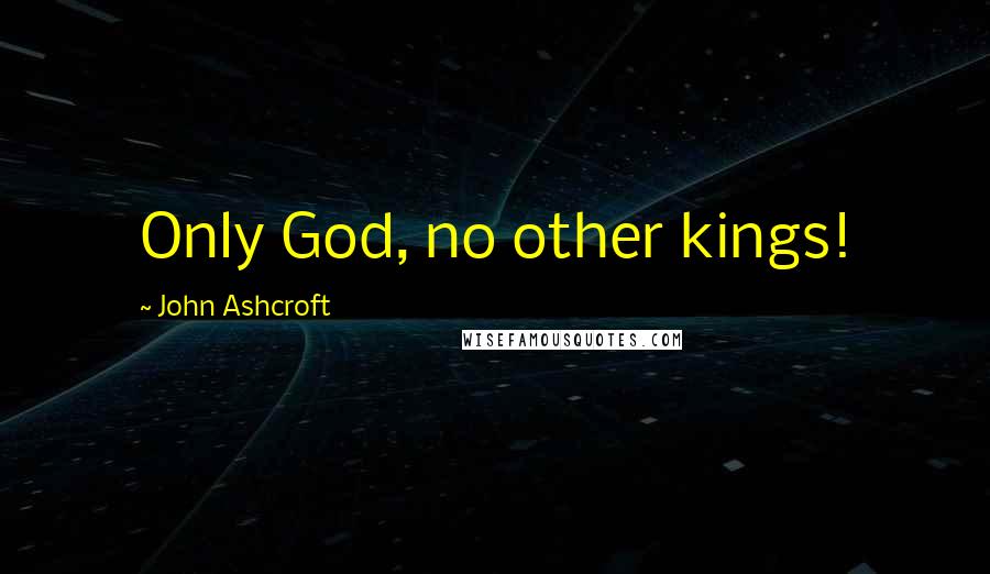 John Ashcroft Quotes: Only God, no other kings!