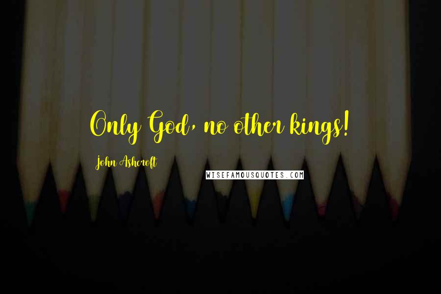 John Ashcroft Quotes: Only God, no other kings!