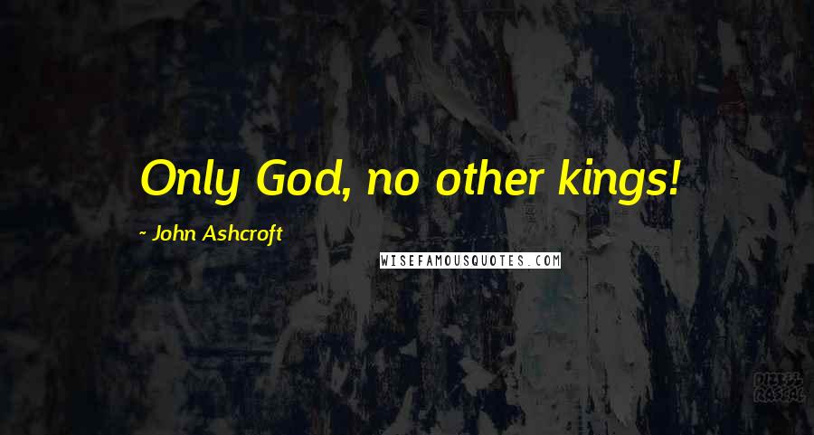 John Ashcroft Quotes: Only God, no other kings!