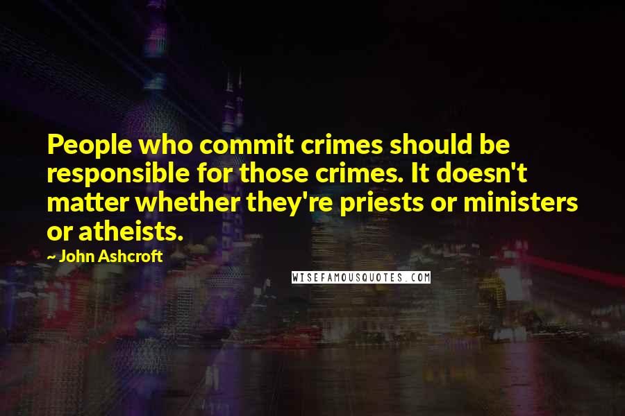 John Ashcroft Quotes: People who commit crimes should be responsible for those crimes. It doesn't matter whether they're priests or ministers or atheists.