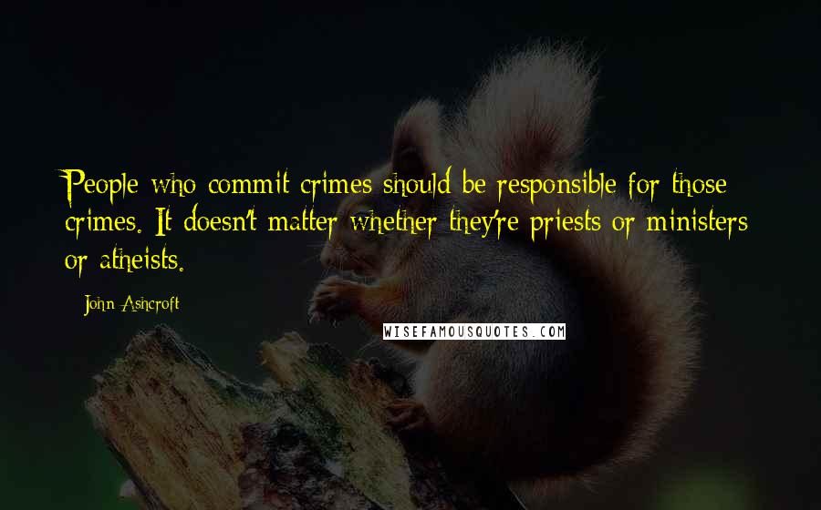 John Ashcroft Quotes: People who commit crimes should be responsible for those crimes. It doesn't matter whether they're priests or ministers or atheists.