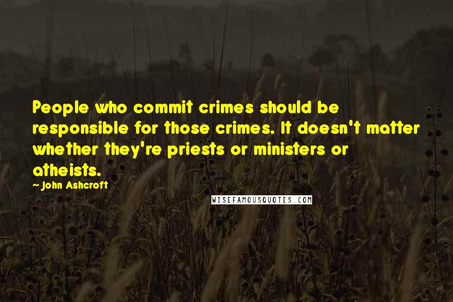 John Ashcroft Quotes: People who commit crimes should be responsible for those crimes. It doesn't matter whether they're priests or ministers or atheists.