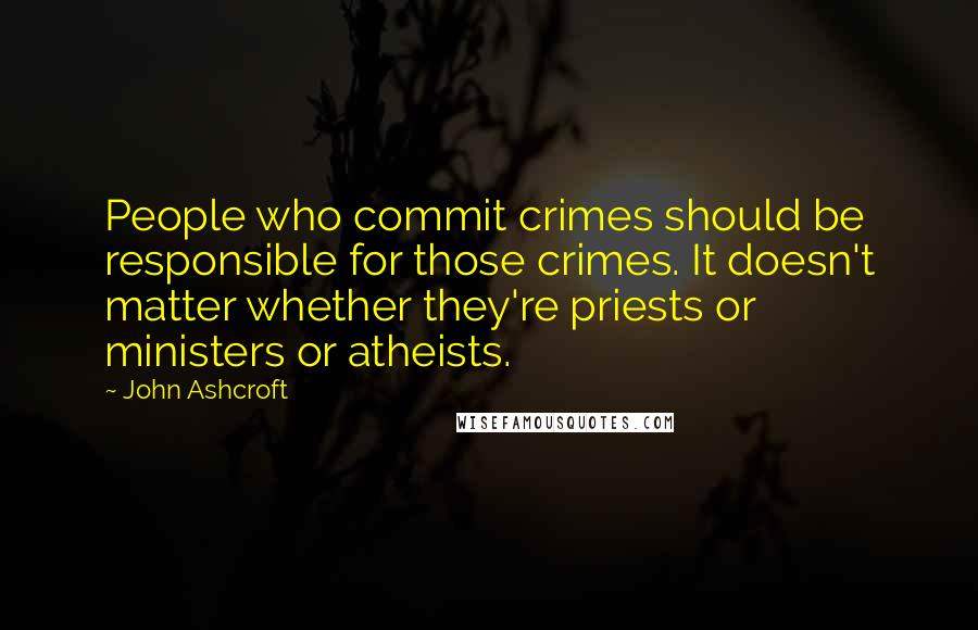 John Ashcroft Quotes: People who commit crimes should be responsible for those crimes. It doesn't matter whether they're priests or ministers or atheists.
