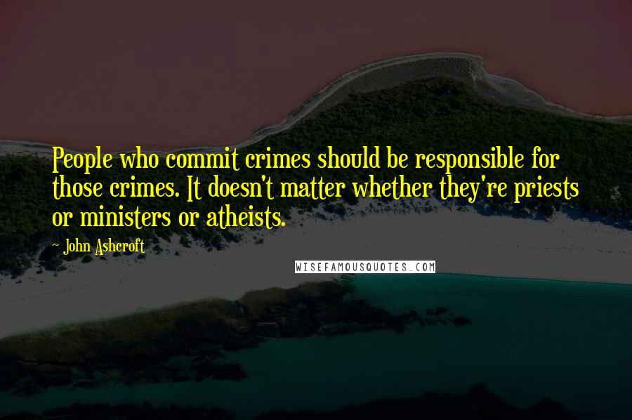 John Ashcroft Quotes: People who commit crimes should be responsible for those crimes. It doesn't matter whether they're priests or ministers or atheists.