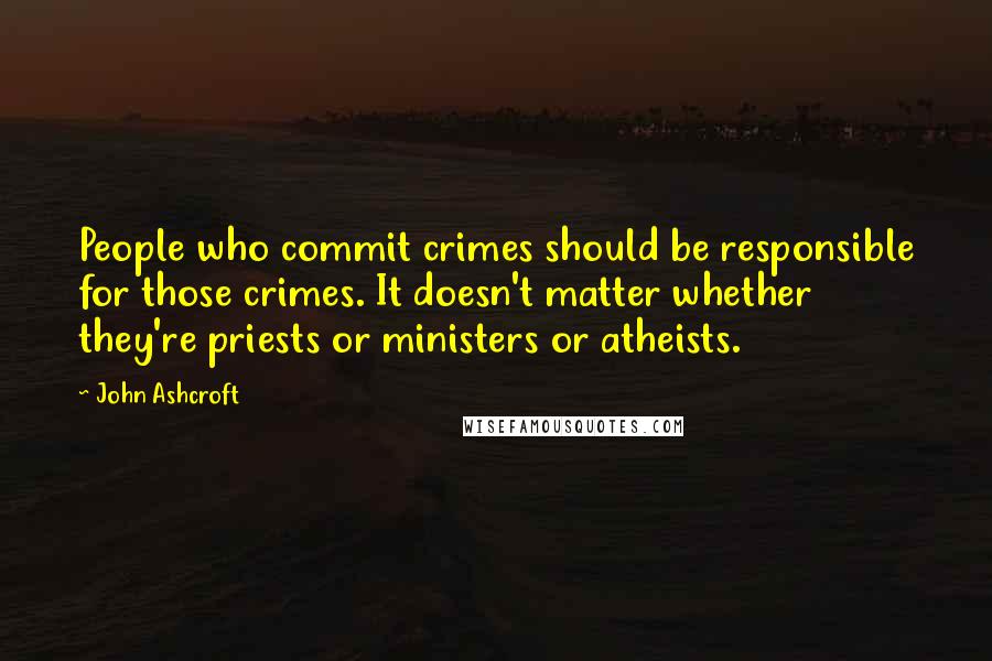 John Ashcroft Quotes: People who commit crimes should be responsible for those crimes. It doesn't matter whether they're priests or ministers or atheists.