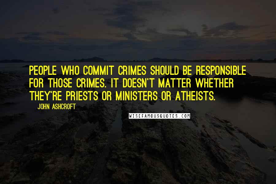 John Ashcroft Quotes: People who commit crimes should be responsible for those crimes. It doesn't matter whether they're priests or ministers or atheists.