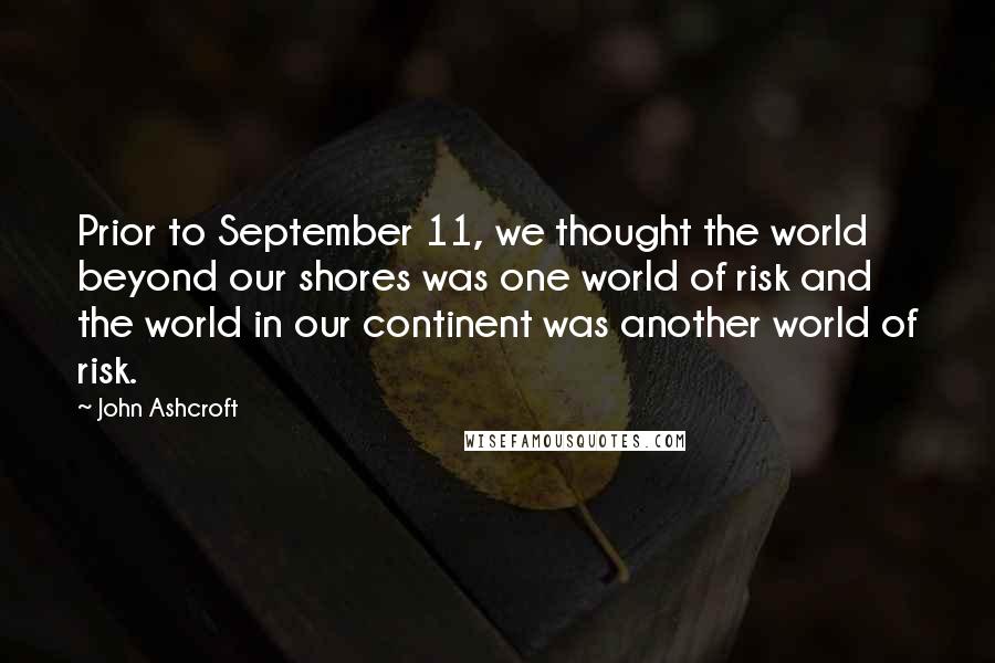 John Ashcroft Quotes: Prior to September 11, we thought the world beyond our shores was one world of risk and the world in our continent was another world of risk.