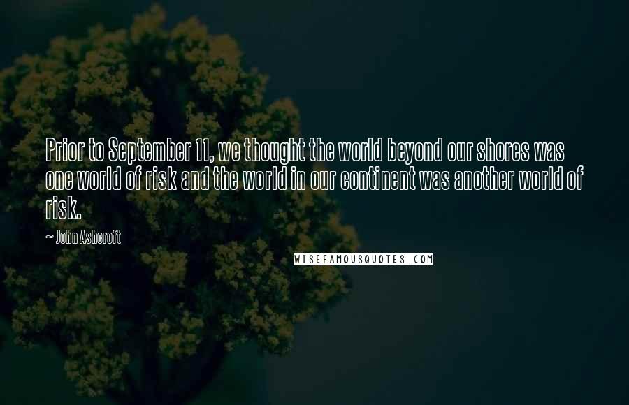 John Ashcroft Quotes: Prior to September 11, we thought the world beyond our shores was one world of risk and the world in our continent was another world of risk.