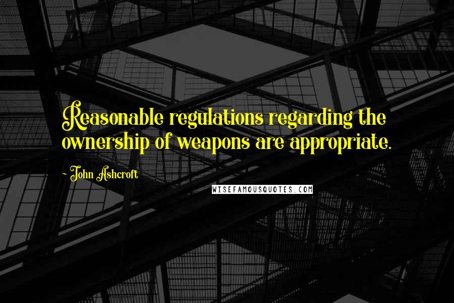 John Ashcroft Quotes: Reasonable regulations regarding the ownership of weapons are appropriate.