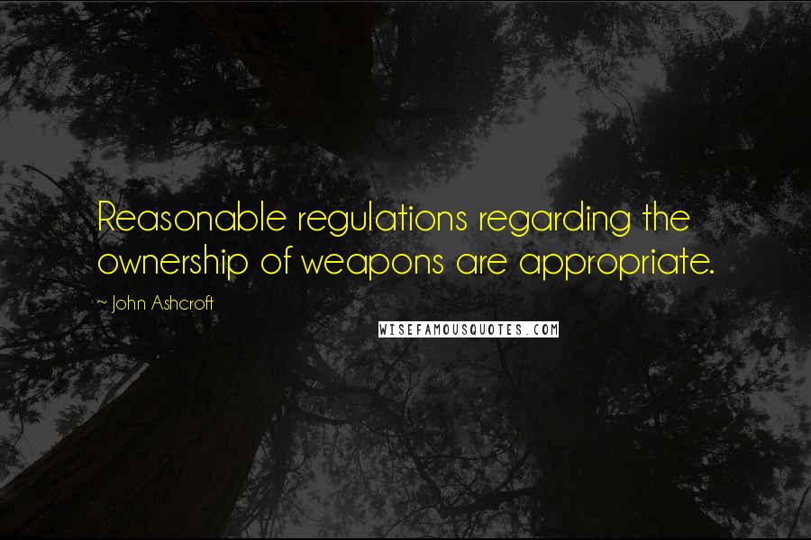 John Ashcroft Quotes: Reasonable regulations regarding the ownership of weapons are appropriate.