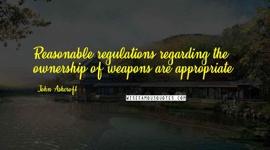 John Ashcroft Quotes: Reasonable regulations regarding the ownership of weapons are appropriate.