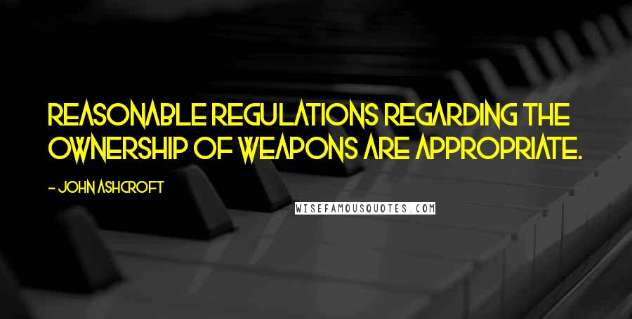 John Ashcroft Quotes: Reasonable regulations regarding the ownership of weapons are appropriate.