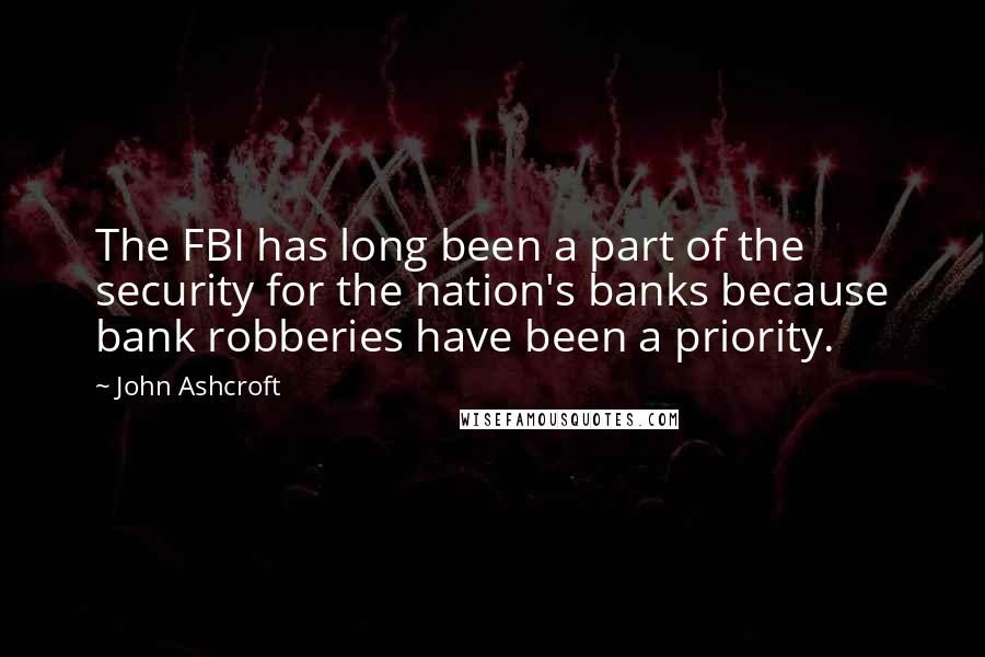 John Ashcroft Quotes: The FBI has long been a part of the security for the nation's banks because bank robberies have been a priority.