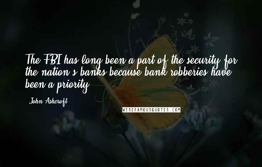 John Ashcroft Quotes: The FBI has long been a part of the security for the nation's banks because bank robberies have been a priority.