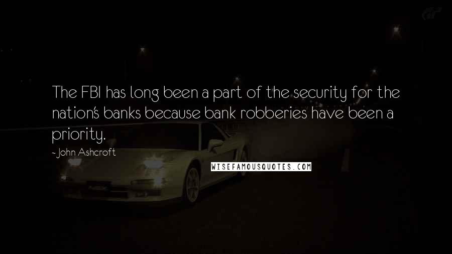 John Ashcroft Quotes: The FBI has long been a part of the security for the nation's banks because bank robberies have been a priority.